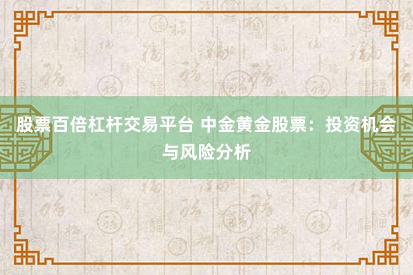 股票百倍杠杆交易平台 中金黄金股票：投资机会与风险分析