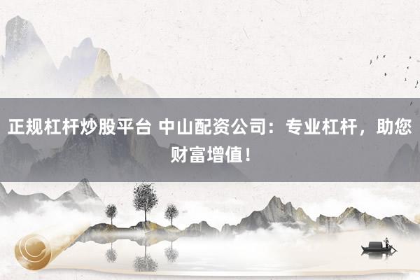 正规杠杆炒股平台 中山配资公司：专业杠杆，助您财富增值！