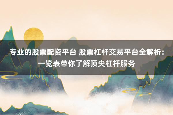 专业的股票配资平台 股票杠杆交易平台全解析：一览表带你了解顶尖杠杆服务