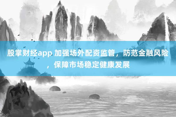 股掌财经app 加强场外配资监管，防范金融风险，保障市场稳定健康发展