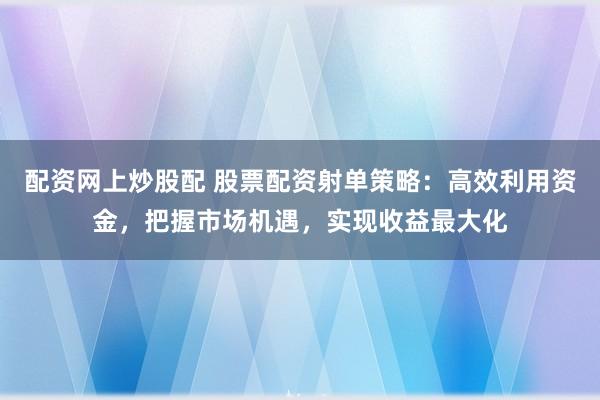 配资网上炒股配 股票配资射单策略：高效利用资金，把握市场机遇，实现收益最大化