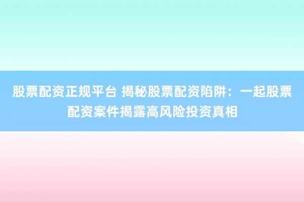 股票配资正规平台 揭秘股票配资陷阱：一起股票配资案件揭露高风险投资真相