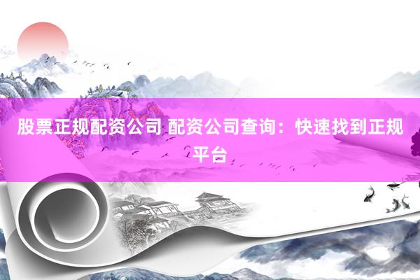 股票正规配资公司 配资公司查询：快速找到正规平台