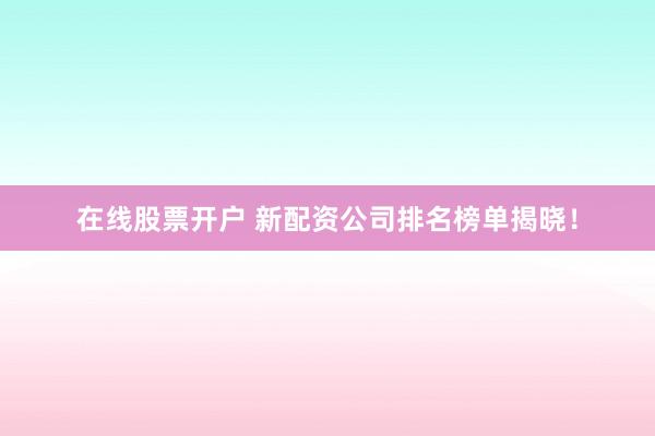 在线股票开户 新配资公司排名榜单揭晓！