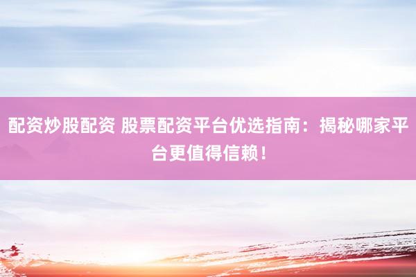 配资炒股配资 股票配资平台优选指南：揭秘哪家平台更值得信赖！