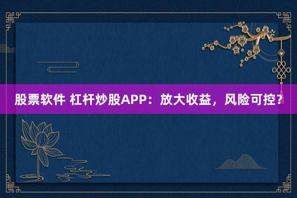 股票软件 杠杆炒股APP：放大收益，风险可控？