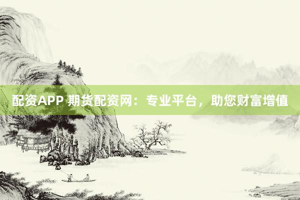 配资APP 期货配资网：专业平台，助您财富增值