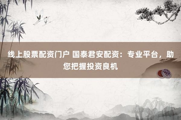 线上股票配资门户 国泰君安配资：专业平台，助您把握投资良机