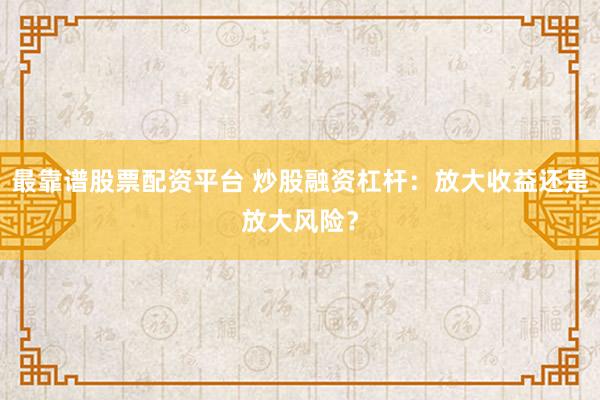 最靠谱股票配资平台 炒股融资杠杆：放大收益还是放大风险？