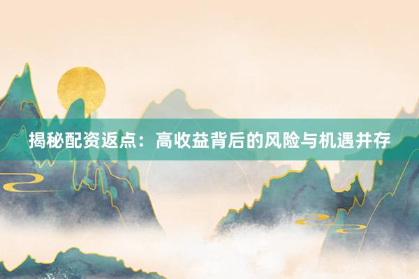 揭秘配资返点：高收益背后的风险与机遇并存