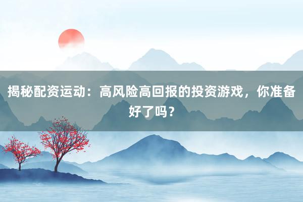 揭秘配资运动：高风险高回报的投资游戏，你准备好了吗？