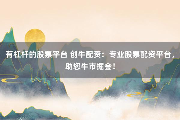 有杠杆的股票平台 创牛配资：专业股票配资平台，助您牛市掘金！