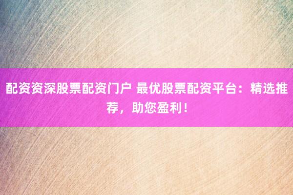 配资资深股票配资门户 最优股票配资平台：精选推荐，助您盈利！