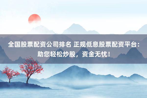 全国股票配资公司排名 正规低息股票配资平台：助您轻松炒股，资金无忧！