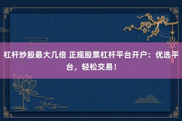 杠杆炒股最大几倍 正规股票杠杆平台开户：优选平台，轻松交易！
