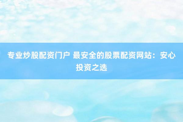 专业炒股配资门户 最安全的股票配资网站：安心投资之选