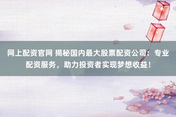 网上配资官网 揭秘国内最大股票配资公司：专业配资服务，助力投资者实现梦想收益！
