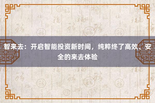 智来去：开启智能投资新时间，纯粹终了高效、安全的来去体验