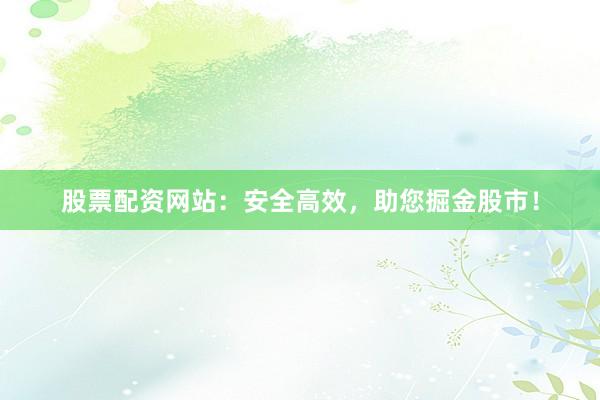 股票配资网站：安全高效，助您掘金股市！
