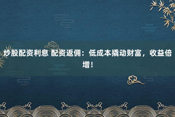 炒股配资利息 配资返佣：低成本撬动财富，收益倍增！
