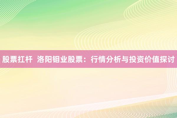股票扛杆  洛阳钼业股票：行情分析与投资价值探讨