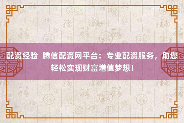 配资经验  腾信配资网平台：专业配资服务，助您轻松实现财富增值梦想！