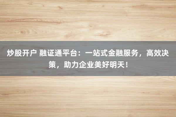 炒股开户 融证通平台：一站式金融服务，高效决策，助力企业美好明天！
