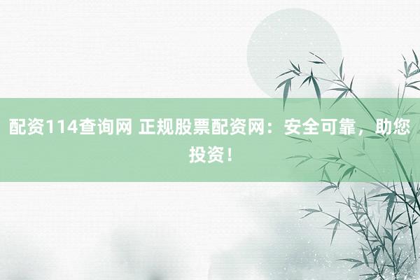 配资114查询网 正规股票配资网：安全可靠，助您投资！