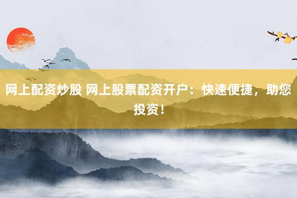 网上配资炒股 网上股票配资开户：快速便捷，助您投资！