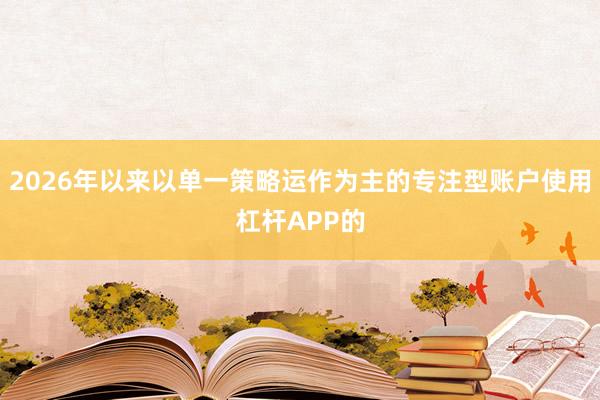 2026年以来以单一策略运作为主的专注型账户使用杠杆APP的