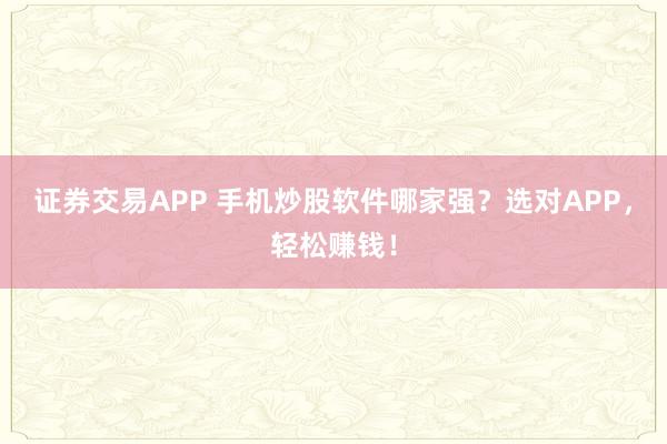 证券交易APP 手机炒股软件哪家强？选对APP，轻松赚钱！