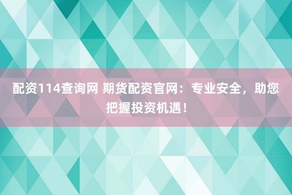 配资114查询网 期货配资官网：专业安全，助您把握投资机遇！