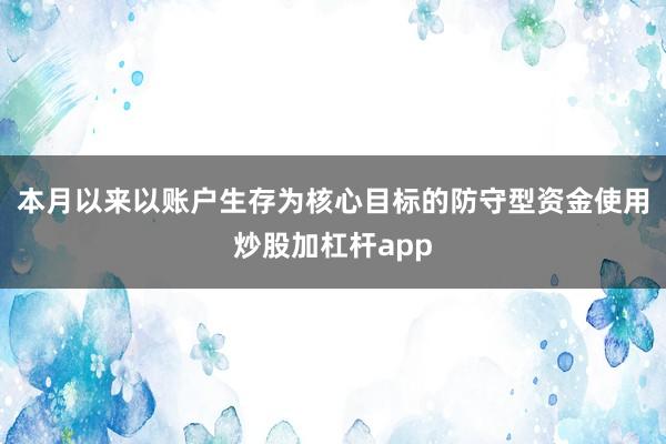 本月以来以账户生存为核心目标的防守型资金使用炒股加杠杆app