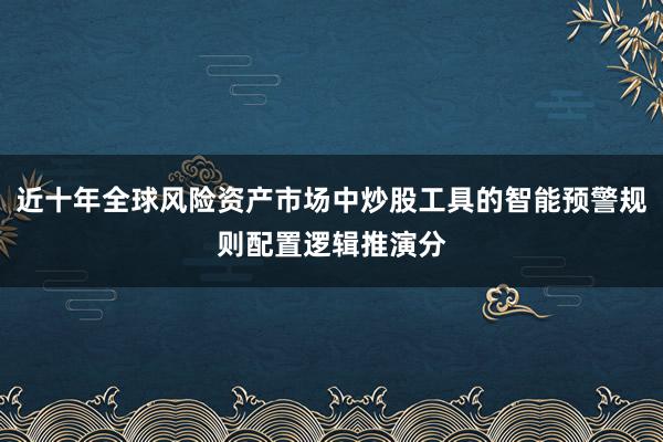 近十年全球风险资产市场中炒股工具的智能预警规则配置逻辑推演分