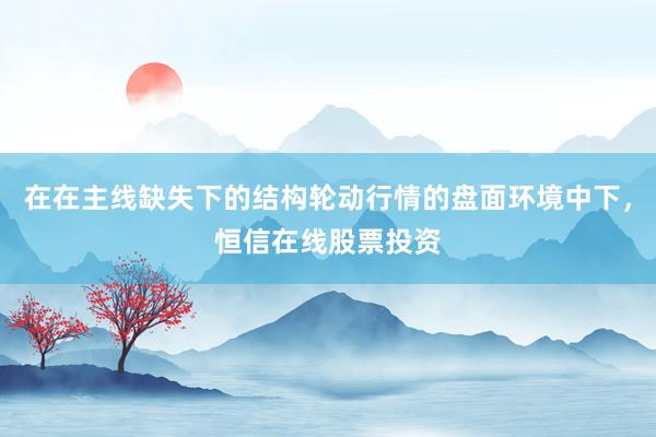 在在主线缺失下的结构轮动行情的盘面环境中下，恒信在线股票投资