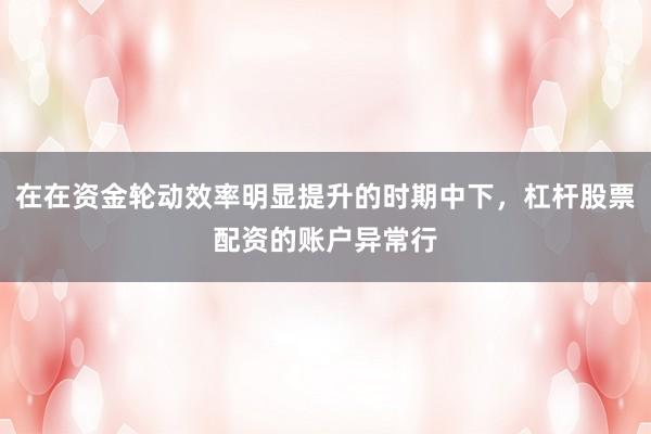 在在资金轮动效率明显提升的时期中下，杠杆股票配资的账户异常行