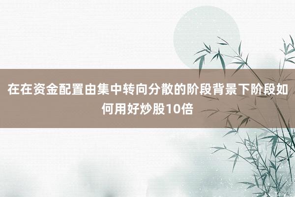 在在资金配置由集中转向分散的阶段背景下阶段如何用好炒股10倍