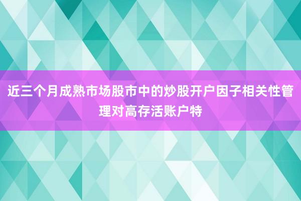 近三个月成熟市场股市中的炒股开户因子相关性管理对高存活账户特
