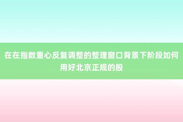 在在指数重心反复调整的整理窗口背景下阶段如何用好北京正规的股