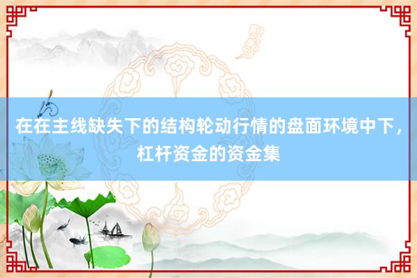 在在主线缺失下的结构轮动行情的盘面环境中下，杠杆资金的资金集