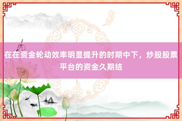 在在资金轮动效率明显提升的时期中下，炒股股票平台的资金久期结