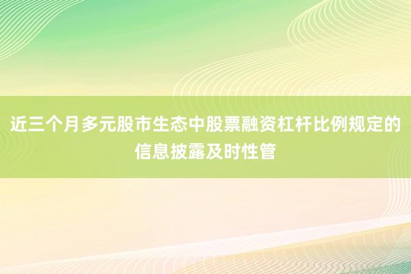 近三个月多元股市生态中股票融资杠杆比例规定的信息披露及时性管