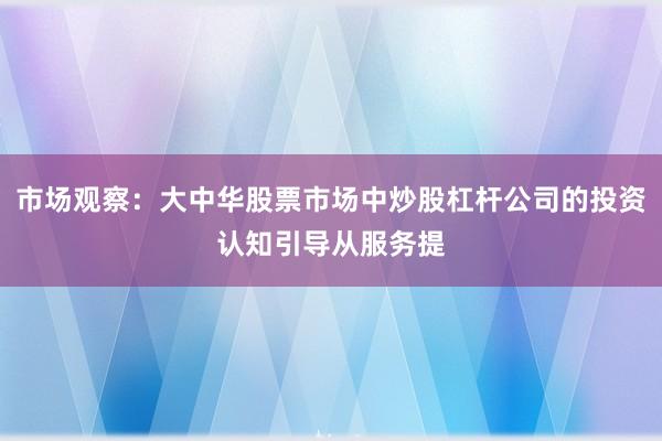 市场观察：大中华股票市场中炒股杠杆公司的投资认知引导从服务提