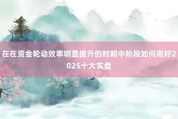 在在资金轮动效率明显提升的时期中阶段如何用好2025十大实盘