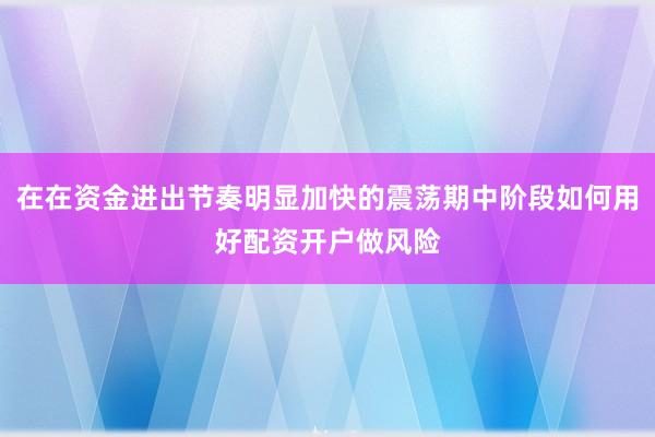 在在资金进出节奏明显加快的震荡期中阶段如何用好配资开户做风险
