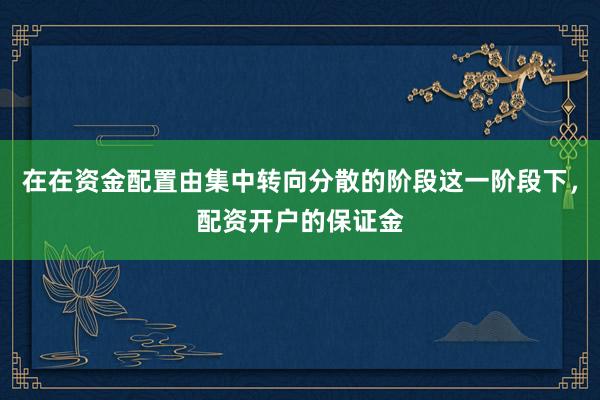 在在资金配置由集中转向分散的阶段这一阶段下，配资开户的保证金