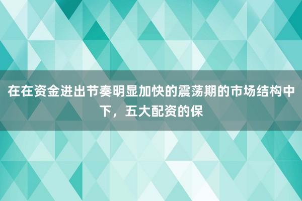 在在资金进出节奏明显加快的震荡期的市场结构中下，五大配资的保