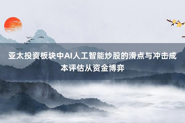 亚太投资板块中AI人工智能炒股的滑点与冲击成本评估从资金博弈