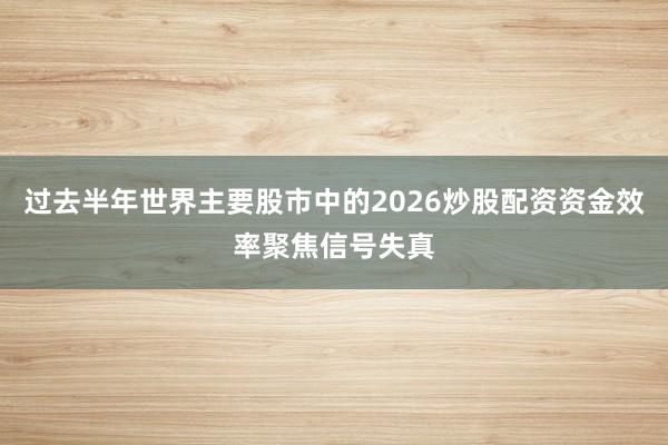 过去半年世界主要股市中的2026炒股配资资金效率聚焦信号失真