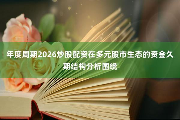 年度周期2026炒股配资在多元股市生态的资金久期结构分析围绕